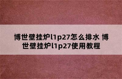 博世壁挂炉l1p27怎么排水 博世壁挂炉l1p27使用教程